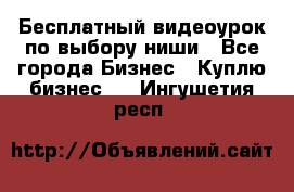 Бесплатный видеоурок по выбору ниши - Все города Бизнес » Куплю бизнес   . Ингушетия респ.